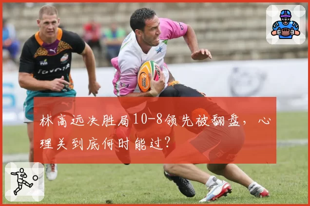 林高远决胜局10-8领先被翻盘,心理关到底何时能过?