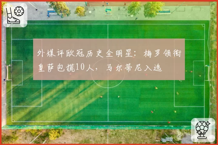 外媒评欧冠历史全明星：梅罗领衔皇萨包揽10人，马尔蒂尼入选