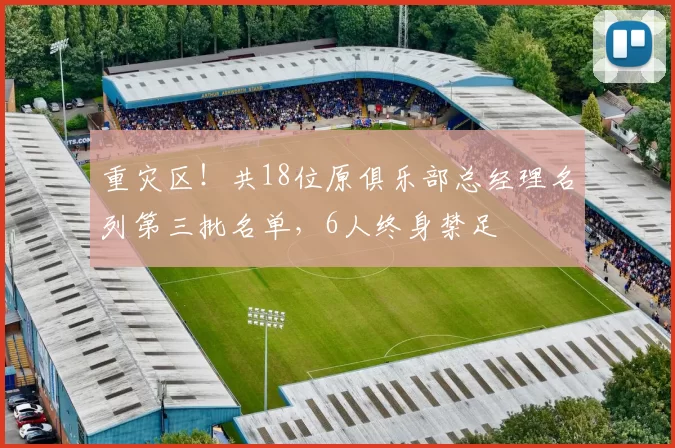 重灾区！共18位原俱乐部总经理名列第三批名单，6人终身禁足