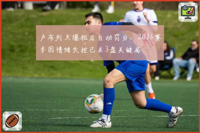 卢布列夫爆粗后自动罚分,2026赛季因情绪失控已丢3盘关键局