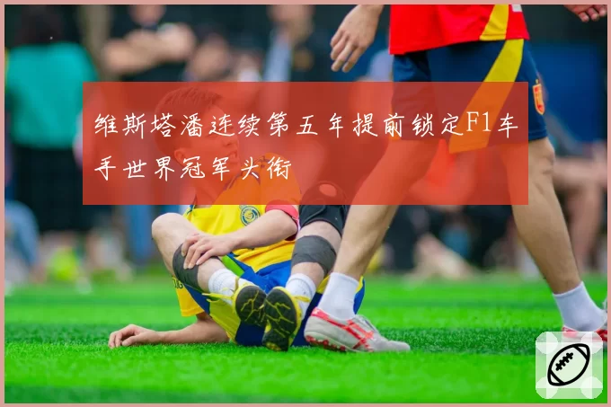 维斯塔潘连续第五年提前锁定F1车手世界冠军头衔