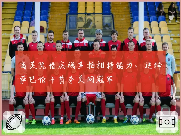 高芙凭借底线多拍相持能力，逆转萨巴伦卡首夺美网冠军