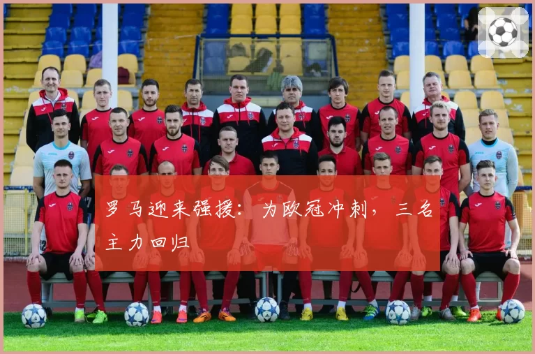 罗马迎来强援：为欧冠冲刺，三名主力回归