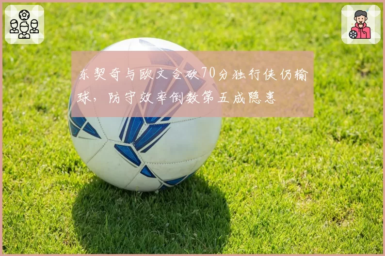 东契奇与欧文合砍70分独行侠仍输球,防守效率倒数第五成隐患