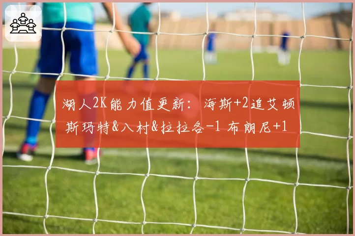 湖人2K能力值更新：海斯+2追艾顿 斯玛特&八村&拉拉各-1 布朗尼+1