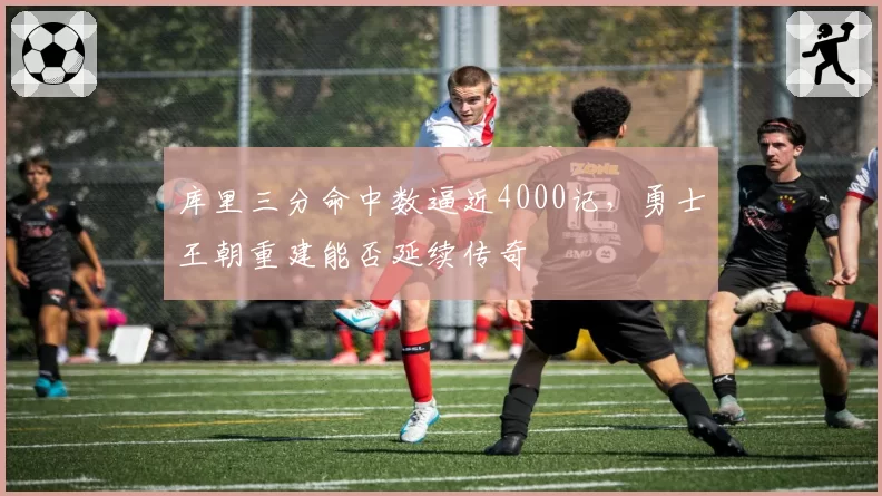 库里三分命中数逼近4000记,勇士王朝重建能否延续传奇
