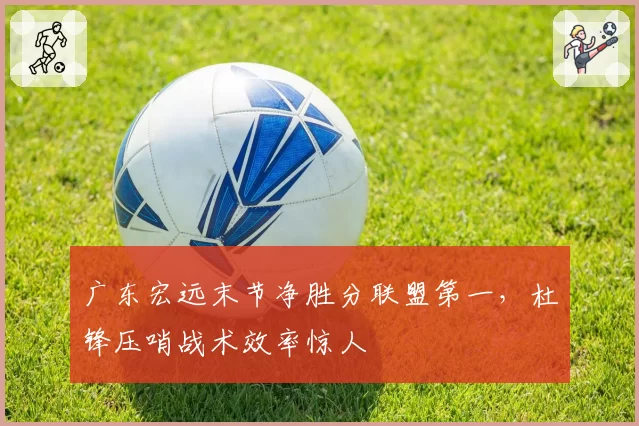 广东宏远末节净胜分联盟第一，杜锋压哨战术效率惊人