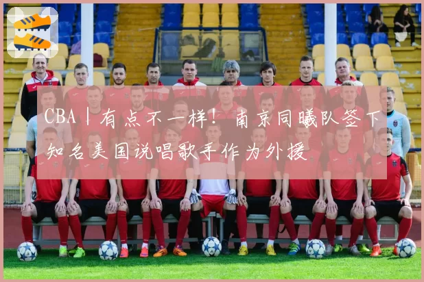 CBA|有点不一样!南京同曦队签下知名美国说唱歌手作为外援