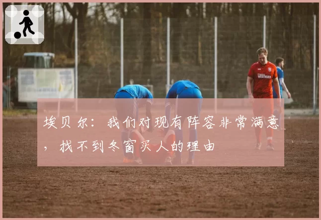 埃贝尔：我们对现有阵容非常满意，找不到冬窗买人的理由