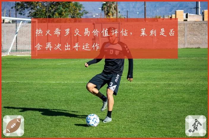 热火希罗交易价值评估，莱利是否会再次出手运作