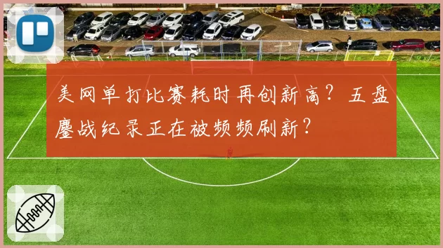 美网单打比赛耗时再创新高？五盘鏖战纪录正在被频频刷新？