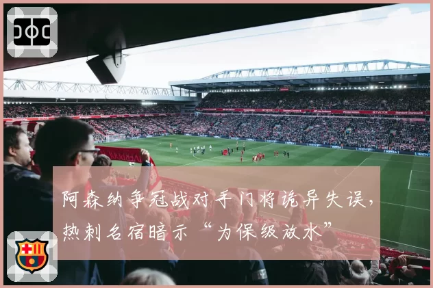 阿森纳争冠战对手门将诡异失误，热刺名宿暗示“为保级放水”