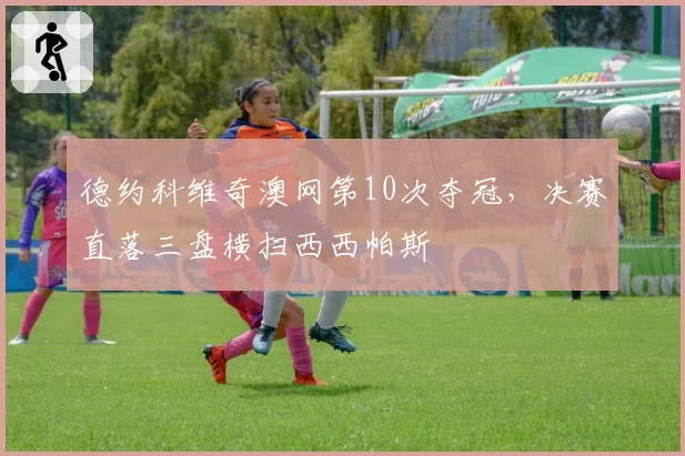 德约科维奇澳网第10次夺冠,决赛直落三盘横扫西西帕斯