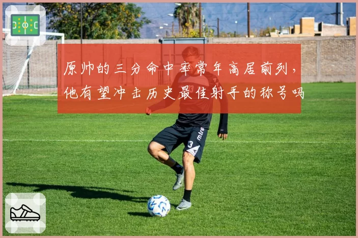 原帅的三分命中率常年高居前列，他有望冲击历史最佳射手的称号吗？