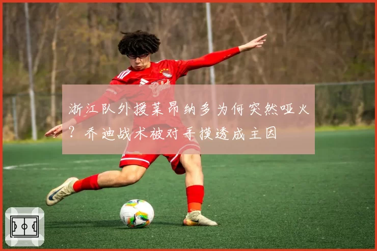 浙江队外援莱昂纳多为何突然哑火?乔迪战术被对手摸透成主因