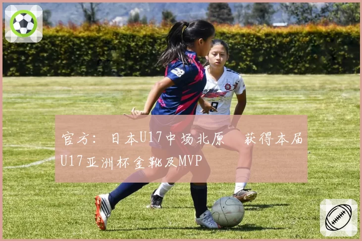 官方：日本U17中场北原槙获得本届U17亚洲杯金靴及MVP