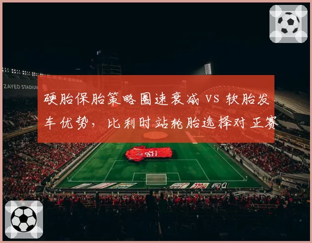 硬胎保胎策略圈速衰减 vs 软胎发车优势，比利时站轮胎选择对正赛节奏影响预测