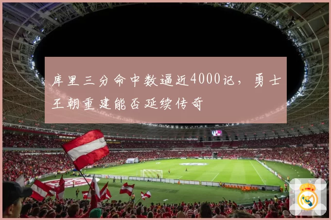 库里三分命中数逼近4000记,勇士王朝重建能否延续传奇