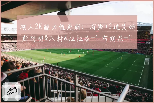 湖人2K能力值更新:海斯+2追艾顿 斯玛特&八村&拉拉各-1 布朗尼+1