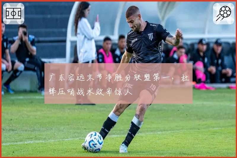 广东宏远末节净胜分联盟第一，杜锋压哨战术效率惊人