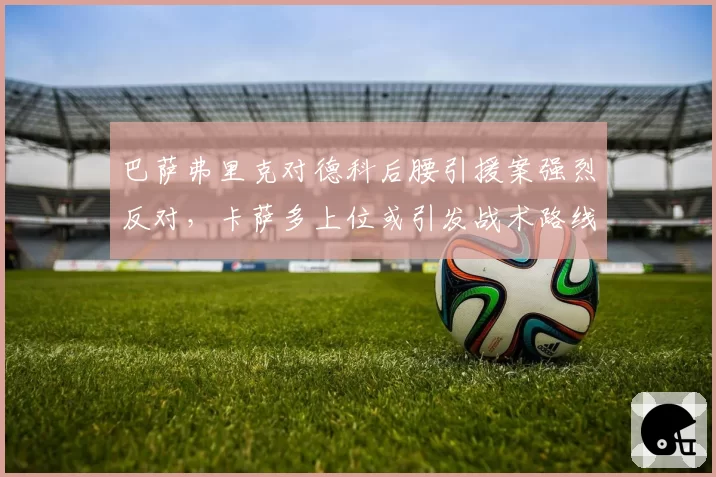 巴萨弗里克对德科后腰引援案强烈反对，卡萨多上位或引发战术路线之争