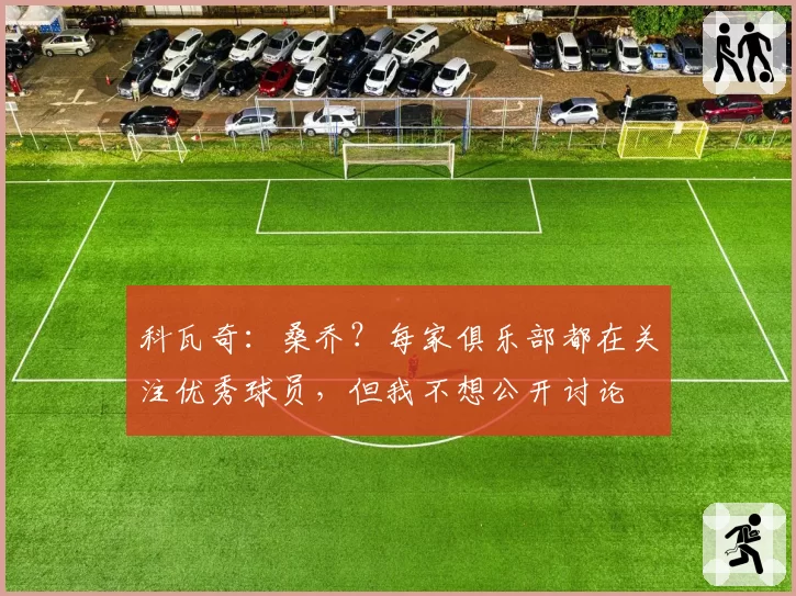 科瓦奇:桑乔?每家俱乐部都在关注优秀球员,但我不想公开讨论