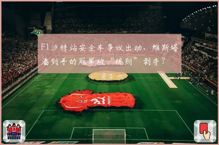 F1沙特站安全车争议出动，维斯塔潘到手的冠军被“规则”剥夺？