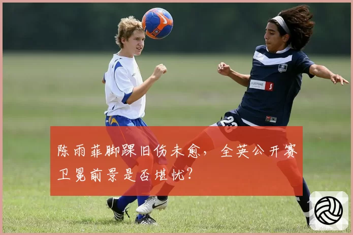 陈雨菲脚踝旧伤未愈，全英公开赛卫冕前景是否堪忧？