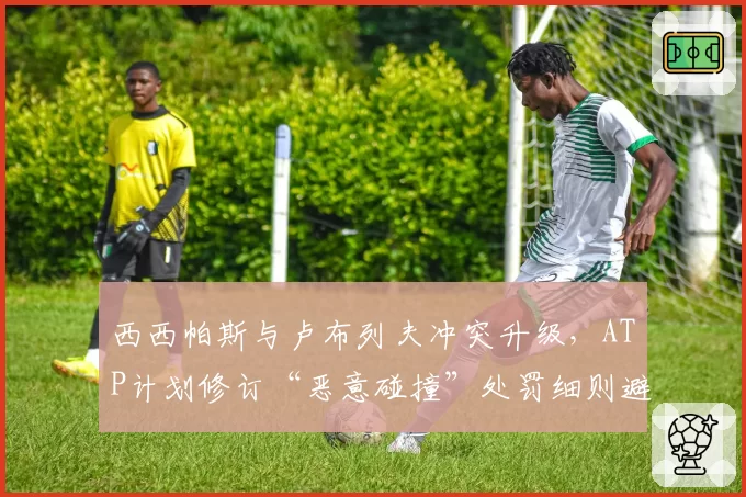 西西帕斯与卢布列夫冲突升级,ATP计划修订“恶意碰撞”处罚细则避免争议重演