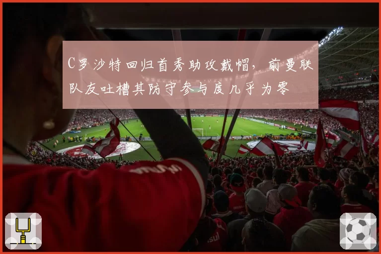 C罗沙特回归首秀助攻戴帽，前曼联队友吐槽其防守参与度几乎为零