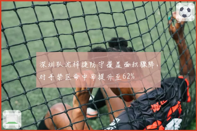 深圳队沈梓捷防守覆盖面积骤降,对手禁区命中率提升至62%