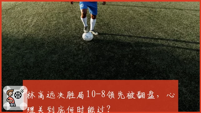 林高远决胜局10-8领先被翻盘,心理关到底何时能过?
