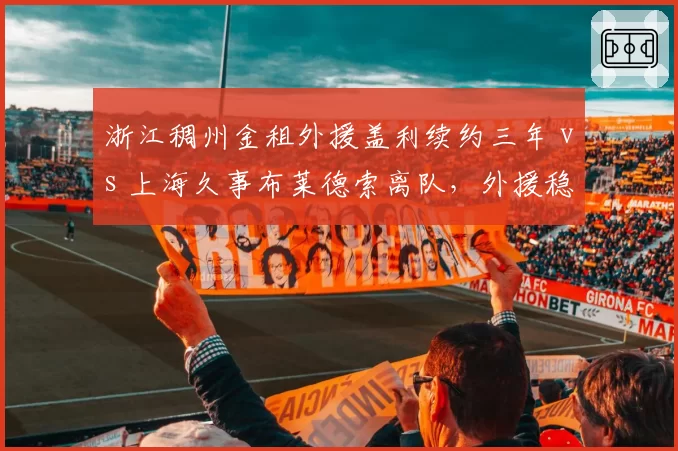 浙江稠州金租外援盖利续约三年 vs 上海久事布莱德索离队，外援稳定性影响争冠格局
