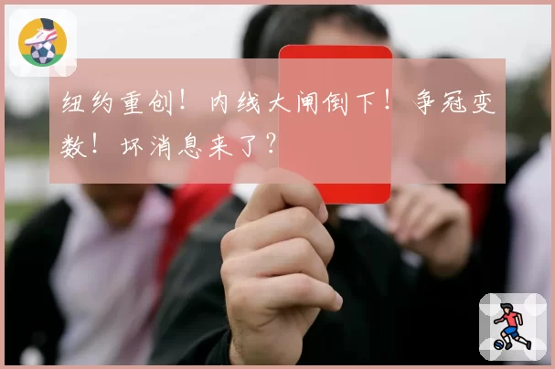 纽约重创!内线大闸倒下!争冠变数!坏消息来了?