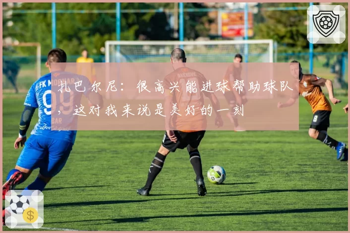 扎巴尔尼:很高兴能进球帮助球队,这对我来说是美好的一刻