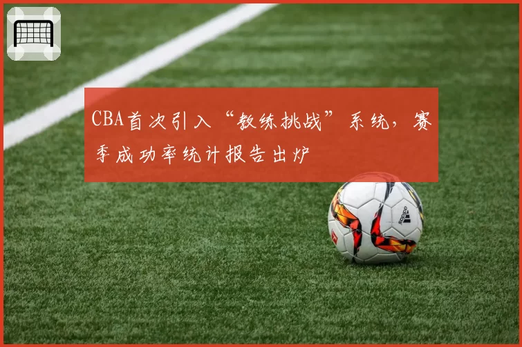 CBA首次引入“教练挑战”系统，赛季成功率统计报告出炉