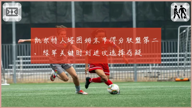 凯尔特人塔图姆末节得分联盟第二,绿军关键时刻进攻选择存疑
