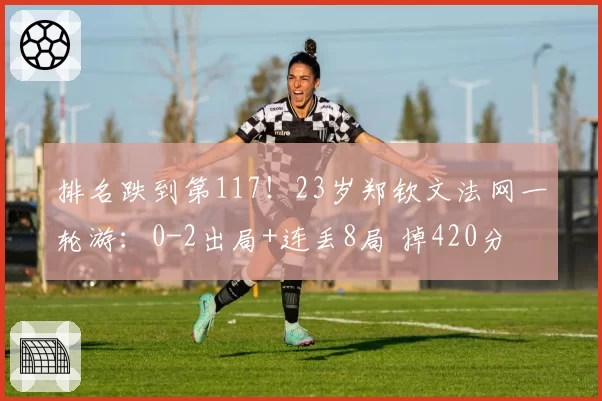 排名跌到第117！23岁郑钦文法网一轮游：0-2出局+连丢8局 掉420分