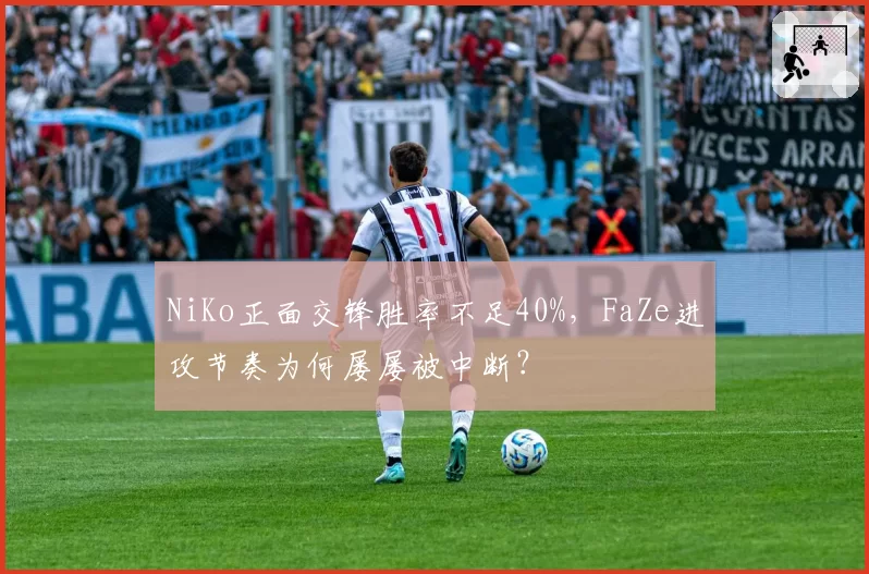 NiKo正面交锋胜率不足40%,FaZe进攻节奏为何屡屡被中断?