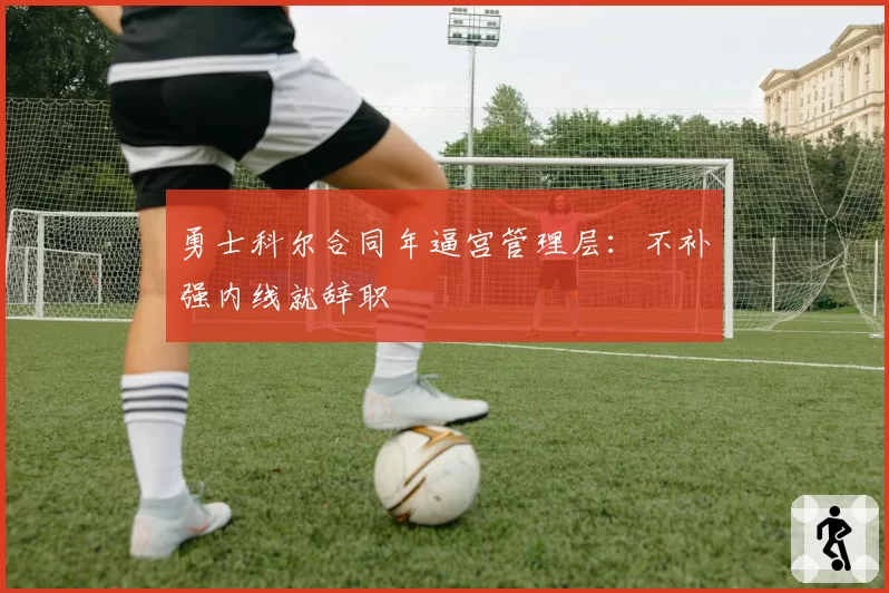 勇士科尔合同年逼宫管理层：不补强内线就辞职