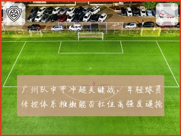 广州队中甲冲超关键战,年轻球员传控体系稚嫩能否扛住高强度逼抢?