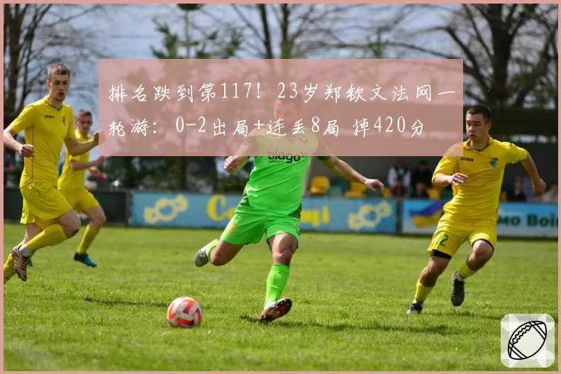 排名跌到第117！23岁郑钦文法网一轮游：0-2出局+连丢8局 掉420分