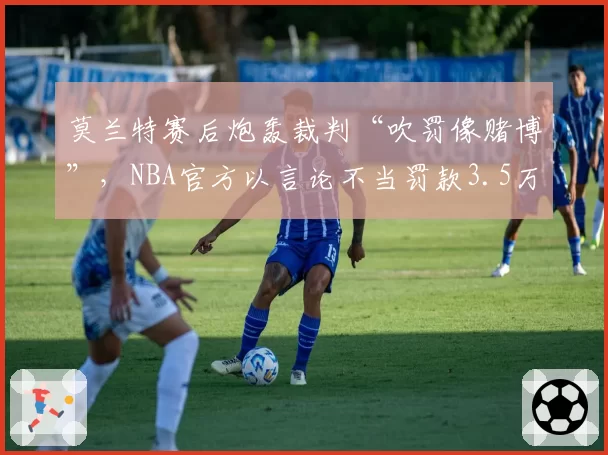 莫兰特赛后炮轰裁判“吹罚像赌博”，NBA官方以言论不当罚款3.5万美元