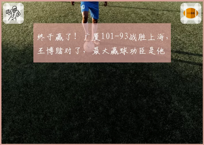 终于赢了！广厦101-93战胜上海，王博赌对了，最大赢球功臣是他