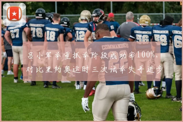 吕小军举重抓举阶段成功率100%,对比里约奥运时三次试举失手进步显著