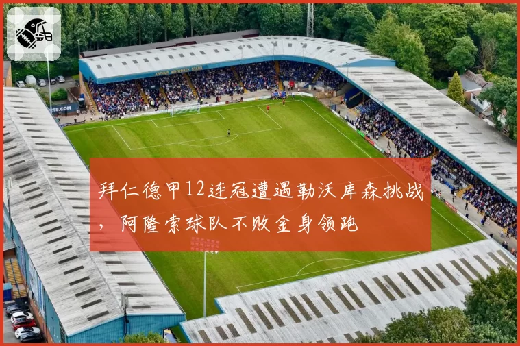 拜仁德甲12连冠遭遇勒沃库森挑战，阿隆索球队不败金身领跑