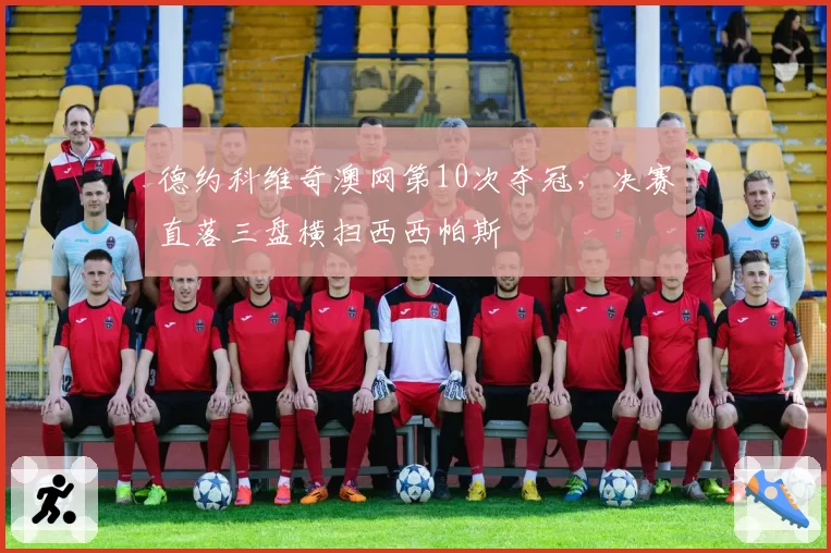 德约科维奇澳网第10次夺冠,决赛直落三盘横扫西西帕斯