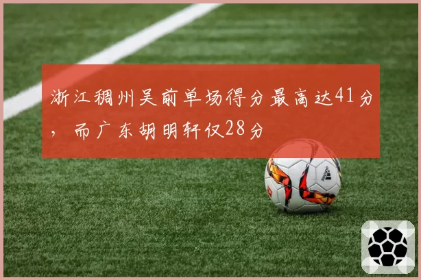 浙江稠州吴前单场得分最高达41分，而广东胡明轩仅28分