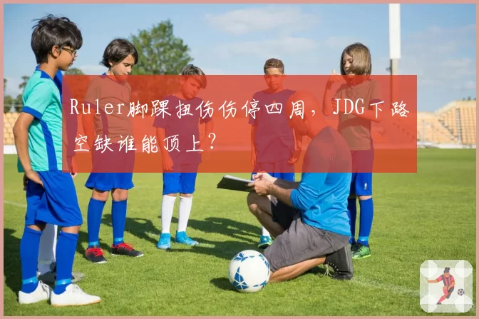 Ruler脚踝扭伤伤停四周,JDG下路空缺谁能顶上?