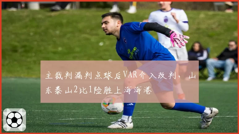 主裁判漏判点球后VAR介入改判，山东泰山2比1险胜上海海港